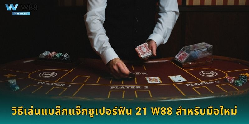 วิธีเล่นแบล็กแจ็กซูเปอร์ฟัน 21 W88 สำหรับมือใหม่